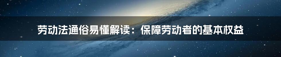 劳动法通俗易懂解读：保障劳动者的基本权益