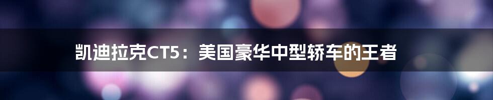 凯迪拉克CT5：美国豪华中型轿车的王者