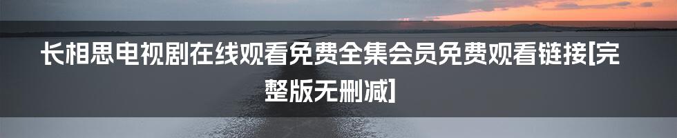 长相思电视剧在线观看免费全集会员免费观看链接[完整版无删减]