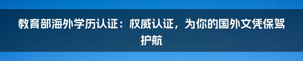 教育部海外学历认证：权威认证，为你的国外文凭保驾护航