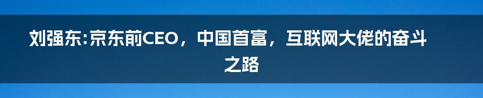 刘强东:京东前CEO，中国首富，互联网大佬的奋斗之路