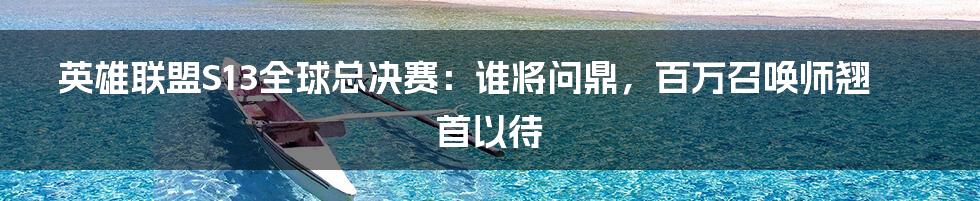 英雄联盟S13全球总决赛：谁将问鼎，百万召唤师翘首以待