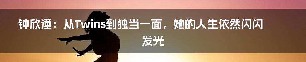 钟欣潼：从Twins到独当一面，她的人生依然闪闪发光