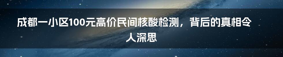 成都一小区100元高价民间核酸检测，背后的真相令人深思