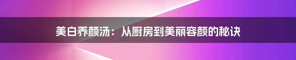 美白养颜汤：从厨房到美丽容颜的秘诀