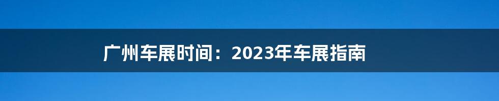 广州车展时间：2023年车展指南