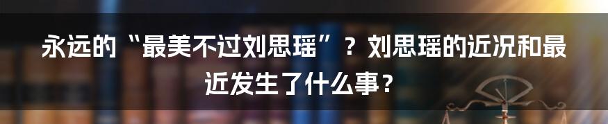 永远的“最美不过刘思瑶”？刘思瑶的近况和最近发生了什么事？