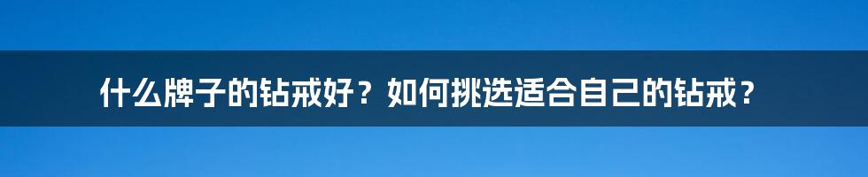 什么牌子的钻戒好？如何挑选适合自己的钻戒？