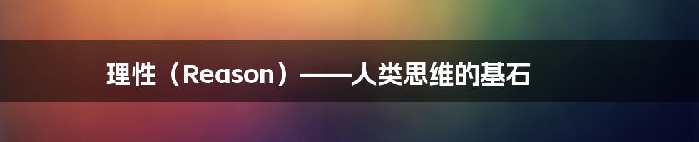 理性（Reason）——人类思维的基石