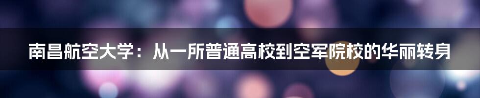 南昌航空大学：从一所普通高校到空军院校的华丽转身