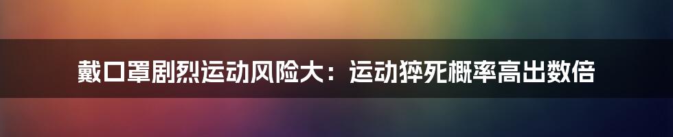 戴口罩剧烈运动风险大：运动猝死概率高出数倍