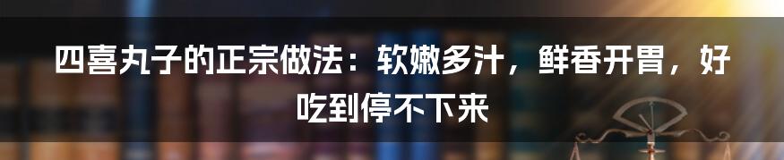 四喜丸子的正宗做法：软嫩多汁，鲜香开胃，好吃到停不下来