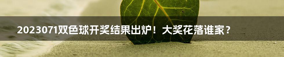 2023071双色球开奖结果出炉！大奖花落谁家？