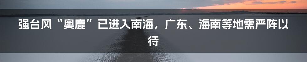 强台风“奥鹿”已进入南海，广东、海南等地需严阵以待