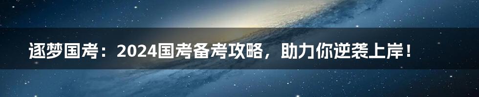 逐梦国考：2024国考备考攻略，助力你逆袭上岸！