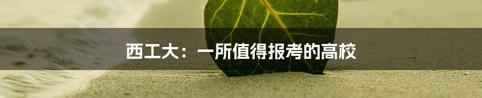 西工大：一所值得报考的高校