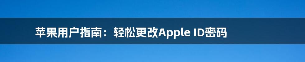 苹果用户指南：轻松更改Apple ID密码