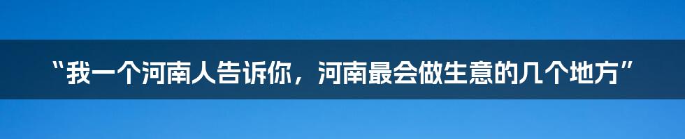 “我一个河南人告诉你，河南最会做生意的几个地方”