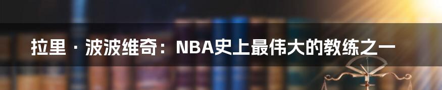 拉里·波波维奇：NBA史上最伟大的教练之一