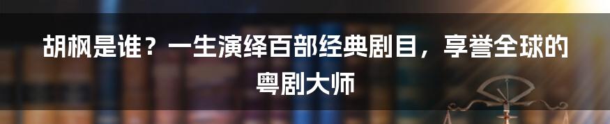 胡枫是谁？一生演绎百部经典剧目，享誉全球的粤剧大师