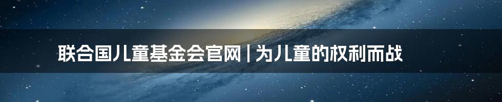 联合国儿童基金会官网 | 为儿童的权利而战