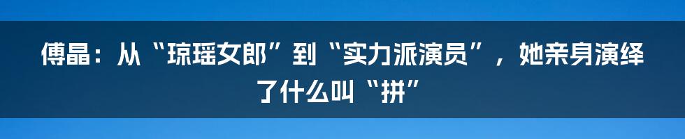 傅晶：从“琼瑶女郎”到“实力派演员”，她亲身演绎了什么叫“拼”