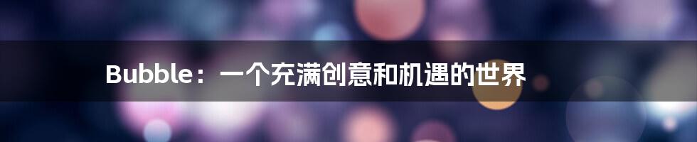 Bubble：一个充满创意和机遇的世界