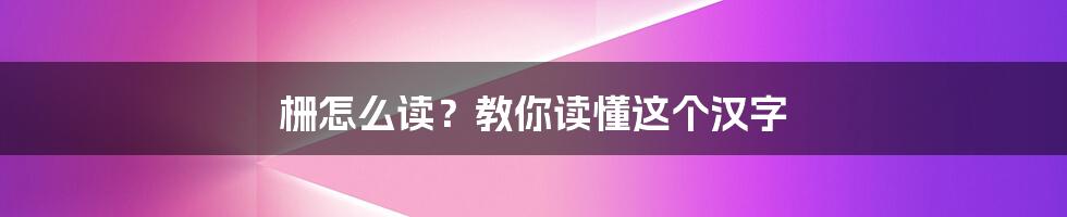 栅怎么读？教你读懂这个汉字