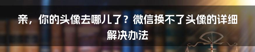 亲，你的头像去哪儿了？微信换不了头像的详细解决办法