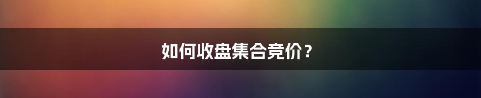 如何收盘集合竞价？