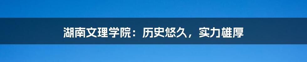 湖南文理学院：历史悠久，实力雄厚