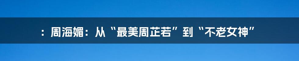 ：周海媚：从“最美周芷若”到“不老女神”