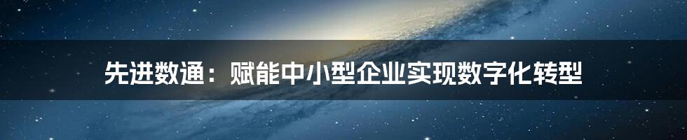 先进数通：赋能中小型企业实现数字化转型