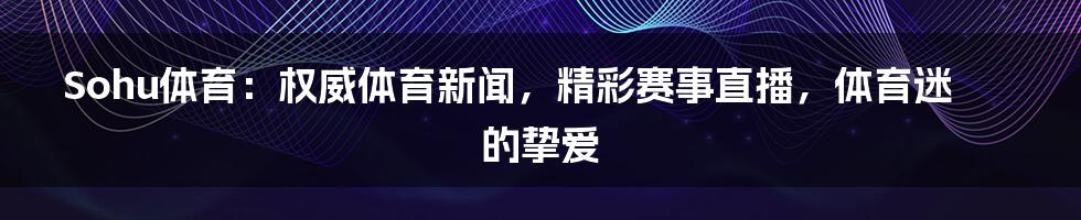 Sohu体育：权威体育新闻，精彩赛事直播，体育迷的挚爱