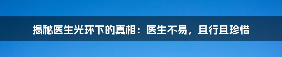 揭秘医生光环下的真相：医生不易，且行且珍惜