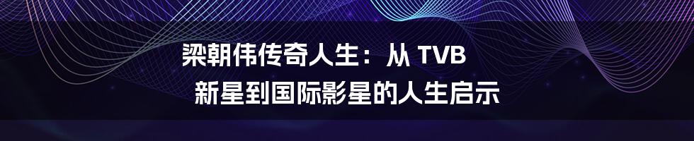 梁朝伟传奇人生：从 TVB 新星到国际影星的人生启示