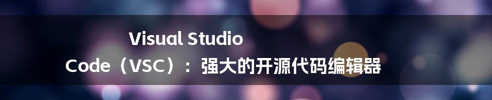 Visual Studio Code（VSC）：强大的开源代码编辑器