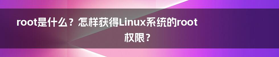 root是什么？怎样获得Linux系统的root权限？