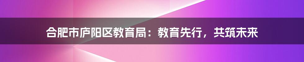 合肥市庐阳区教育局：教育先行，共筑未来