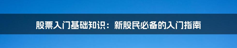 股票入门基础知识：新股民必备的入门指南