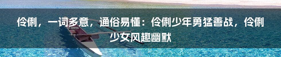 伶俐，一词多意，通俗易懂：伶俐少年勇猛善战，伶俐少女风趣幽默