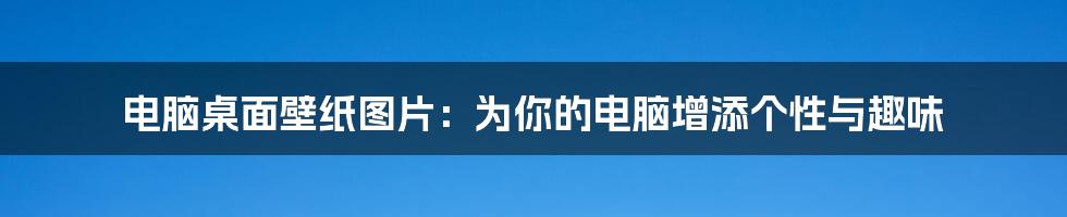 电脑桌面壁纸图片：为你的电脑增添个性与趣味