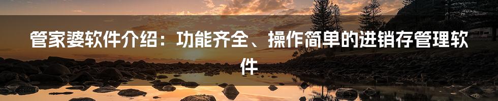 管家婆软件介绍：功能齐全、操作简单的进销存管理软件