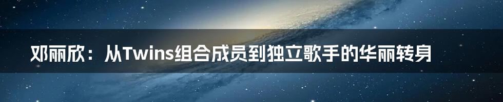 邓丽欣：从Twins组合成员到独立歌手的华丽转身