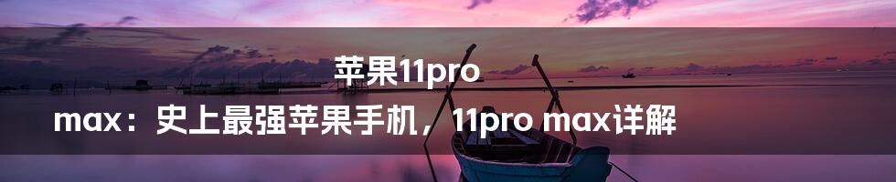 苹果11pro max：史上最强苹果手机，11pro max详解