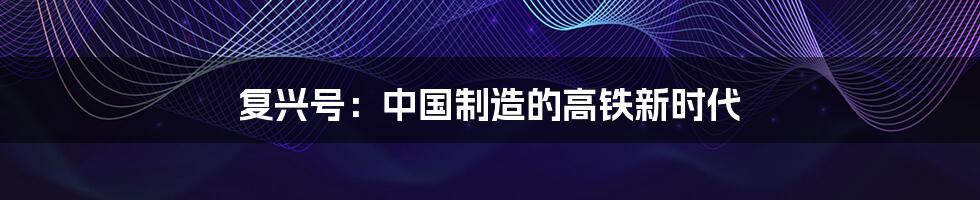 复兴号：中国制造的高铁新时代