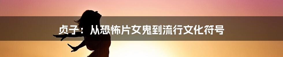 贞子：从恐怖片女鬼到流行文化符号