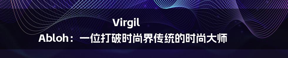 Virgil Abloh：一位打破时尚界传统的时尚大师