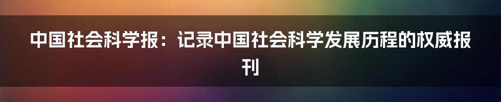 中国社会科学报：记录中国社会科学发展历程的权威报刊