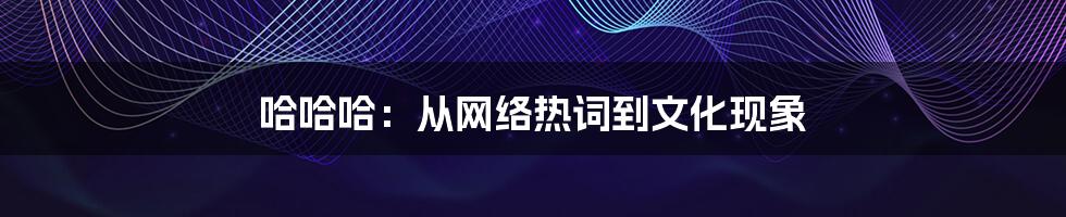 哈哈哈：从网络热词到文化现象